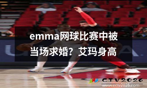 emma网球比赛中被当场求婚？艾玛身高