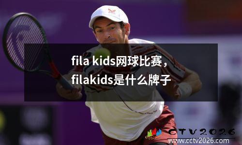 fila kids网球比赛，filakids是什么牌子