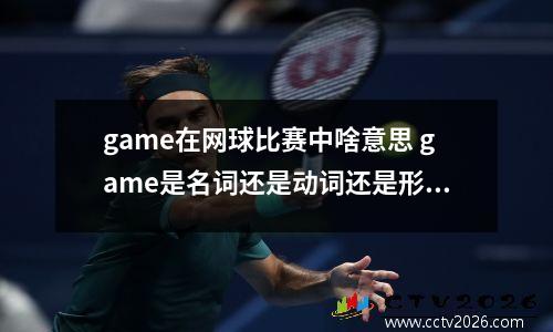 game在网球比赛中啥意思 game是名词还是动词还是形容词
