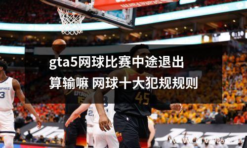 gta5网球比赛中途退出算输嘛 网球十大犯规规则