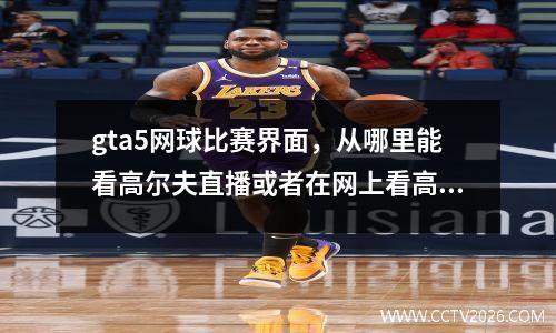 gta5网球比赛界面，从哪里能看高尔夫直播或者在网上看高尔夫比赛频道