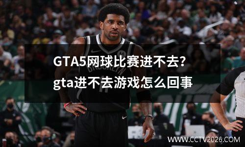 GTA5网球比赛进不去？gta进不去游戏怎么回事