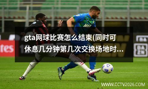 gta网球比赛怎么结束(同时可休息几分钟第几次交换场地时不休息)