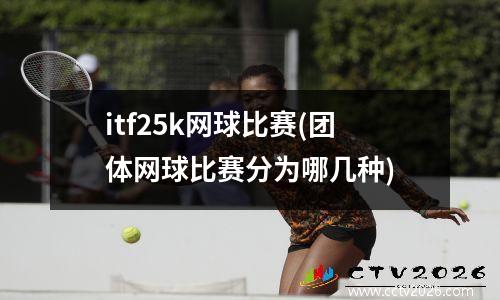 itf25k网球比赛(团体网球比赛分为哪几种)