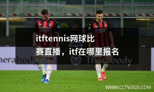 itftennis网球比赛直播，itf在哪里报名