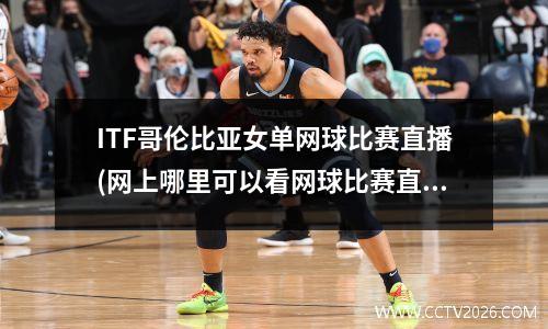 ITF哥伦比亚女单网球比赛直播(网上哪里可以看网球比赛直播)