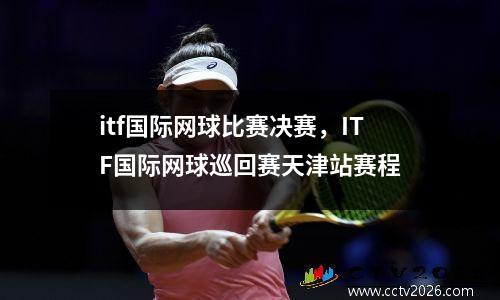 itf国际网球比赛决赛，ITF国际网球巡回赛天津站赛程