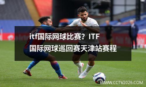 itf国际网球比赛？ITF国际网球巡回赛天津站赛程
