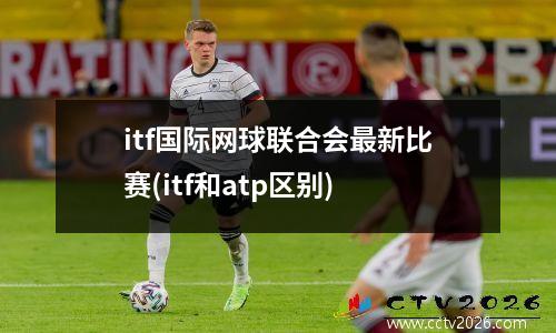 itf国际网球联合会最新比赛(itf和atp区别)