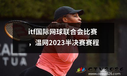 itf国际网球联合会比赛，温网2023半决赛赛程