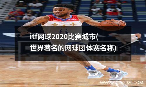 itf网球2020比赛城市(世界著名的网球团体赛名称)