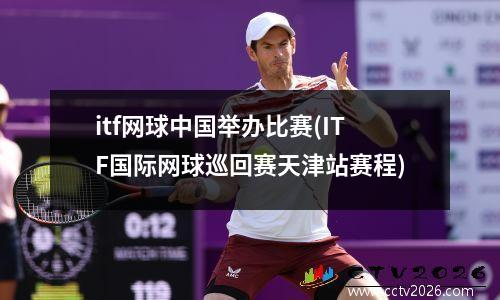 itf网球中国举办比赛(ITF国际网球巡回赛天津站赛程)