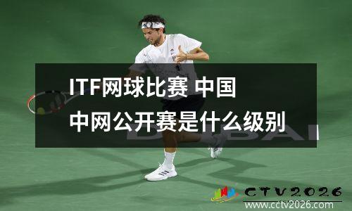 ITF网球比赛 中国 中网公开赛是什么级别