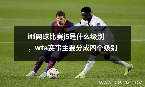 itf网球比赛j5是什么级别，wta赛事主要分成四个级别