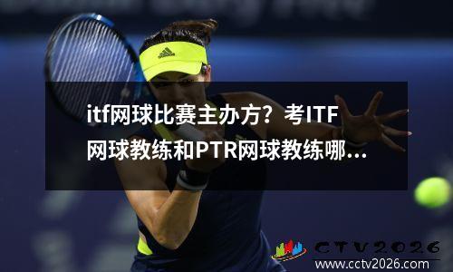 itf网球比赛主办方？考ITF网球教练和PTR网球教练哪个更好