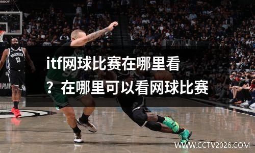 itf网球比赛在哪里看？在哪里可以看网球比赛