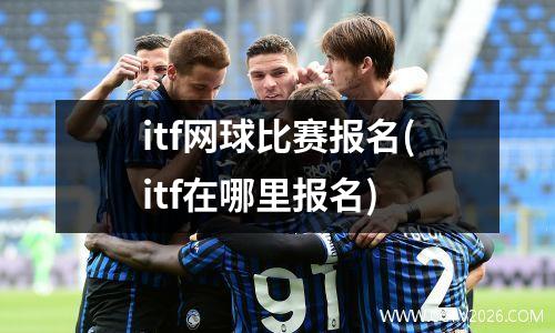 itf网球比赛报名(itf在哪里报名)