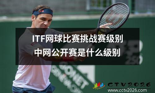 ITF网球比赛挑战赛级别 中网公开赛是什么级别