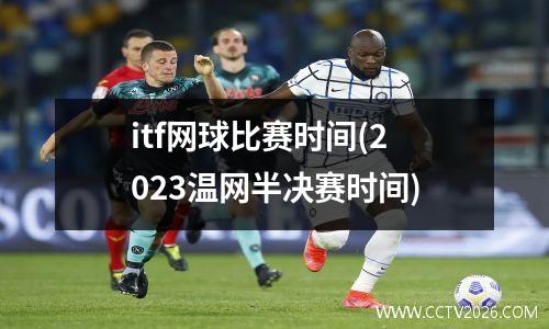 itf网球比赛时间(2023温网半决赛时间)