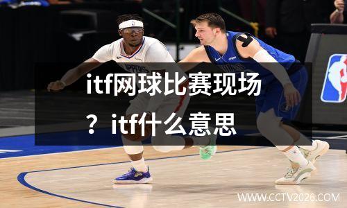 itf网球比赛现场？itf什么意思