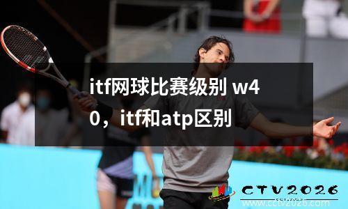 itf网球比赛级别 w40，itf和atp区别
