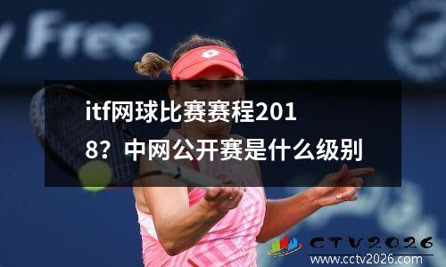 itf网球比赛赛程2018？中网公开赛是什么级别