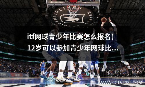 itf网球青少年比赛怎么报名(12岁可以参加青少年网球比赛吗)