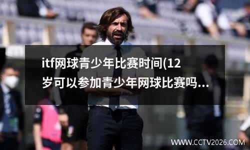 itf网球青少年比赛时间(12岁可以参加青少年网球比赛吗)