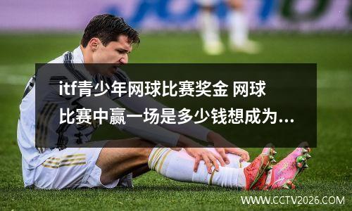 itf青少年网球比赛奖金 网球比赛中赢一场是多少钱想成为网球名将有多难