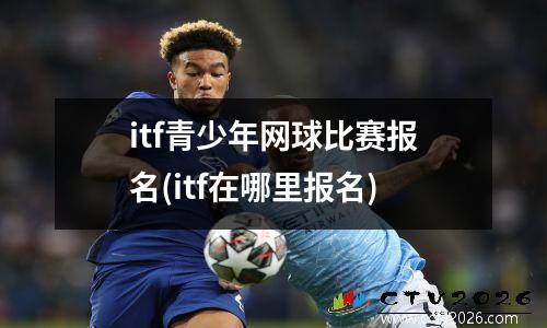 itf青少年网球比赛报名(itf在哪里报名)