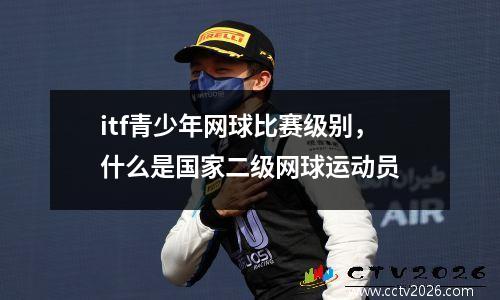 itf青少年网球比赛级别，什么是国家二级网球运动员