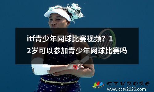 itf青少年网球比赛视频？12岁可以参加青少年网球比赛吗