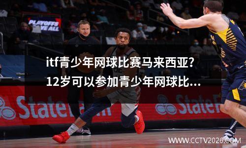 itf青少年网球比赛马来西亚？12岁可以参加青少年网球比赛吗