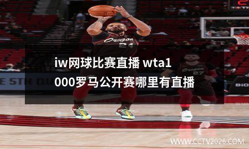 iw网球比赛直播 wta1000罗马公开赛哪里有直播