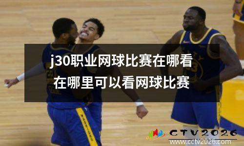 j30职业网球比赛在哪看 在哪里可以看网球比赛