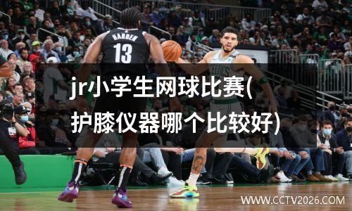 jr小学生网球比赛(护膝仪器哪个比较好)