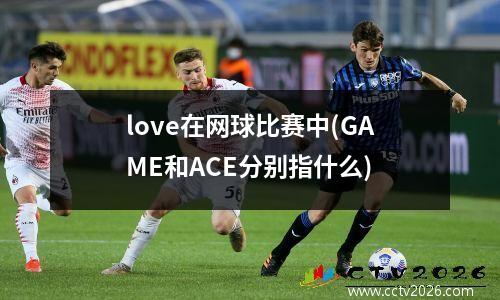 love在网球比赛中(GAME和ACE分别指什么)