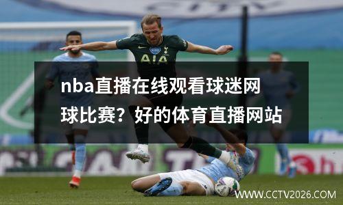 nba直播在线观看球迷网球比赛？好的体育直播网站