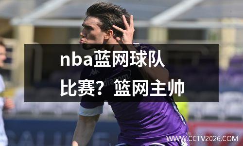 nba蓝网球队比赛？篮网主帅