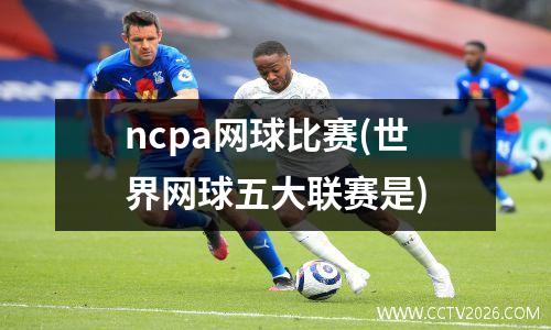 ncpa网球比赛(世界网球五大联赛是)