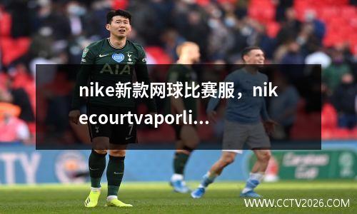 nike新款网球比赛服，nikecourtvaporlite什么配置