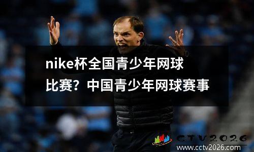 nike杯全国青少年网球比赛？中国青少年网球赛事