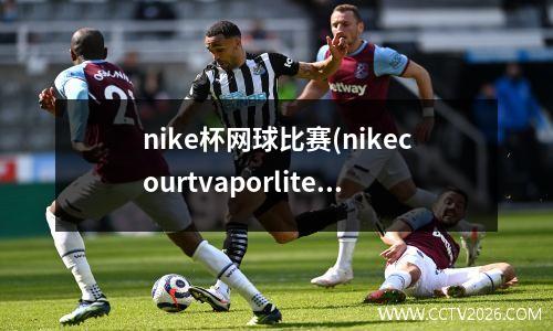nike杯网球比赛(nikecourtvaporlite什么配置)