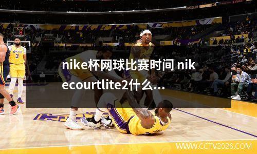 nike杯网球比赛时间 nikecourtlite2什么时候出的