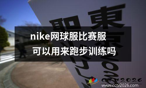 nike网球服比赛服 可以用来跑步训练吗
