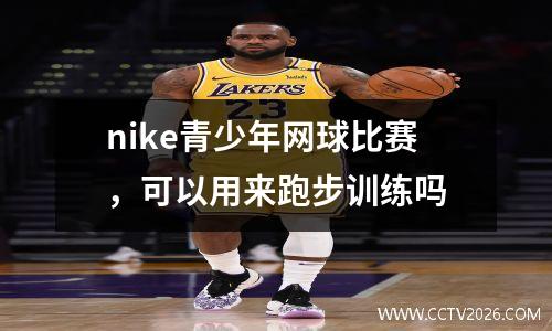 nike青少年网球比赛，可以用来跑步训练吗