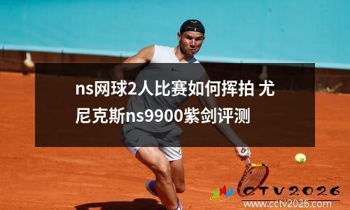 ns网球2人比赛如何挥拍 尤尼克斯ns9900紫剑评测