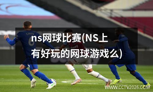 ns网球比赛(NS上有好玩的网球游戏么)