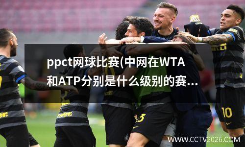ppct网球比赛(中网在WTA和ATP分别是什么级别的赛事)