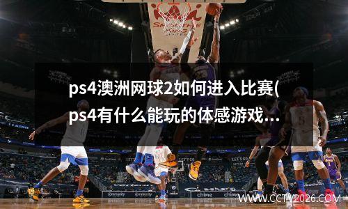 ps4澳洲网球2如何进入比赛(ps4有什么能玩的体感游戏)